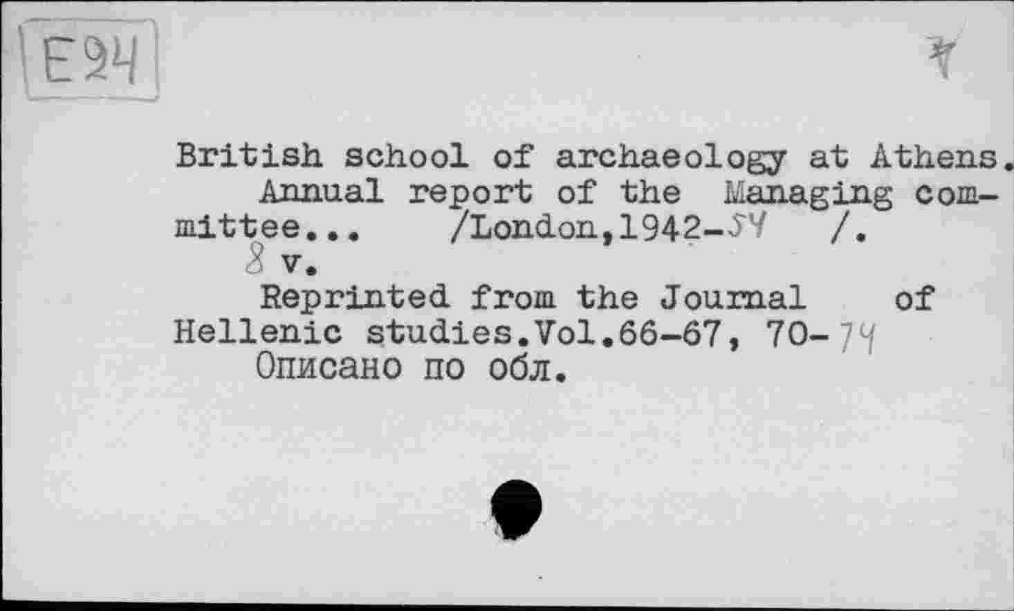 ﻿British, school of archaeology at Athens.
Annual report of the Managing committee...	/London,1942-JV	/.
<8 V.
Reprinted from the Journal of
Hellenic studies.Vol.66-67, 70-
Описано по об л.